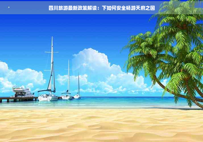 四川旅游新政解讀 如何在當(dāng)前政策下安全暢游天府之國
